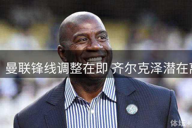 曼联锋线调整在即 齐尔克泽潜在离队引援锁定两目标